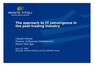 The approach to IT convergence in
the post-trading industry


Claudio Anfossi
Director of Business Development
Monte Titoli Spa
June 12, 2006
Brussels, Seventh Meeting of the CESAME Group
 