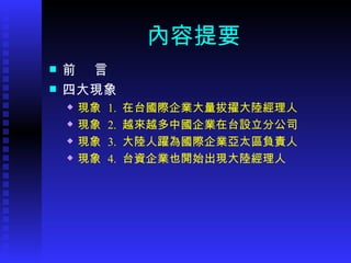 內容提要 前  言 四大現象 現象  1.  在台國際企業大量拔擢大陸經理人 現象  2.  越來越多中國企業在台設立分公司 現象  3.  大陸人躍為國際企業亞太區負責人 現象  4.  台資企業也開始出現大陸經理人 