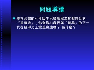 問題導讀 現在台灣的七年級生已被戲稱為抗壓性低的 「 草莓族 」 ，你會擔心我們與 「 藏獒 」 的下一代在競爭力上愈差愈遠嗎？ 為什麼？ 