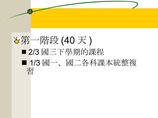第一階段 (40 天 ) 2/3 國三下學期的課程 1/3 國一、國二各科課本統整複習 