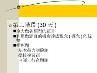 第二階段 (30 天 ) 全力做各類型的題目 利用做題目的機會達成觀念 ( 概念 ) 的統整 推甄題 基本學力測驗題 學校複習題 老師自行命題題 