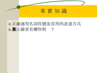 事 實 知 識 正確運用名詞符號及常用的表達方式 如江蘇省有哪些特產 ? 