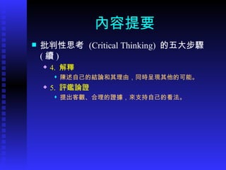 內容提要 批判性思考  (Critical Thinking)  的五大步驟  ( 續 ) 4.  解釋 陳述自己的結論和其理由，同時呈現其他的可能。 5.  評鑑論證 提出客觀、合理的證據，來支持自己的看法。 