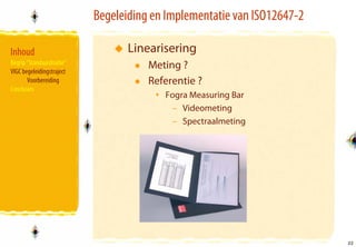 Begeleiding en Implementatie van ISO12647-2

Inhoud                            Linearisering
Begrip “Standaardisatie”              Meting ?
VIGC begeleidingstraject
       Voorbereiding                  Referentie ?
Conclusies
                                         Fogra Measuring Bar
                                          – Videometing
                                          – Spectraalmeting




                                                                         22
                                                                         22
 