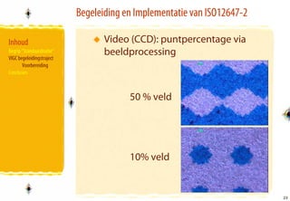 Begeleiding en Implementatie van ISO12647-2

Inhoud                            Video (CCD): puntpercentage via
Begrip “Standaardisatie”
VIGC begeleidingstraject
                                  beeldprocessing
       Voorbereiding
Conclusies



                                        50 % veld




                                        10% veld


                                                                         23
                                                                         23
 