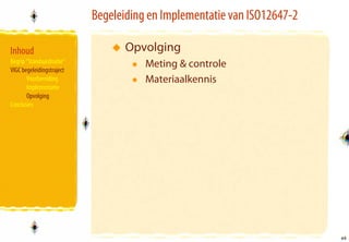 Begeleiding en Implementatie van ISO12647-2

Inhoud
  Inhoud                             Opvolging
   Begrip “Standaardisatie”              Meting & controle
• Standaardisatie
   VIGC begeleidingstraject
• Basiselementen
          Voorbereiding
• VIGC begeleidingstraject
                                         Materiaalkennis
          Implementatie
              •Overzicht
          Opvolging
   Conclusies
• Conclusies




                                                                            45
                                                                            45
 