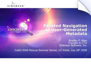 Faceted Navigation of User-Generated Metadata Bradley P. Allen Founder & CTO Siderean Software, Inc. Calit2 2006 Rescue Seminar Series, UC Irvine, July 28 th  2006 