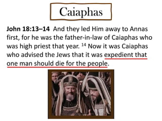 Caiaphas
John 18:13–14 And they led Him away to Annas
first, for he was the father-in-law of Caiaphas who
was high priest that year. 14 Now it was Caiaphas
who advised the Jews that it was expedient that
one man should die for the people.
 