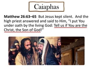 Matthew 26:63–65 But Jesus kept silent. And the
high priest answered and said to Him, “I put You
under oath by the living God: Tell us if You are the
Christ, the Son of God!”
Caiaphas
 