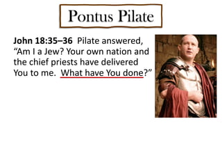 Pontus Pilate
John 18:35–36 Pilate answered,
“Am I a Jew? Your own nation and
the chief priests have delivered
You to me. What have You done?”
 