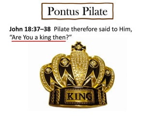 Pontus Pilate
John 18:37–38 Pilate therefore said to Him,
“Are You a king then?”
 