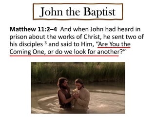 John the Baptist
Matthew 11:2–4 And when John had heard in
prison about the works of Christ, he sent two of
his disciples 3 and said to Him, “Are You the
Coming One, or do we look for another?”
 
