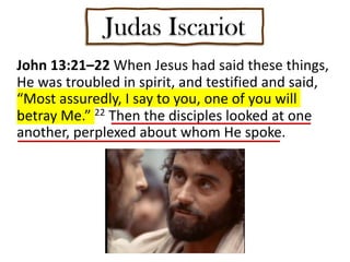 Judas Iscariot
John 13:21–22 When Jesus had said these things,
He was troubled in spirit, and testified and said,
“Most assuredly, I say to you, one of you will
betray Me.” 22 Then the disciples looked at one
another, perplexed about whom He spoke.
 