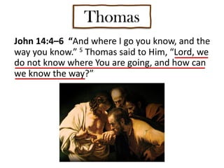 Thomas
John 14:4–6 “And where I go you know, and the
way you know.” 5 Thomas said to Him, “Lord, we
do not know where You are going, and how can
we know the way?”
 