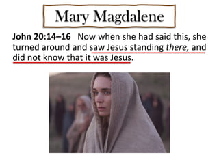 Mary Magdalene
John 20:14–16 Now when she had said this, she
turned around and saw Jesus standing there, and
did not know that it was Jesus.
 