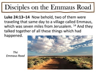 Disciples on the Emmaus Road
Luke 24:13–14 Now behold, two of them were
traveling that same day to a village called Emmaus,
which was seven miles from Jerusalem. 14 And they
talked together of all these things which had
happened.
The
Emmaus Road
 
