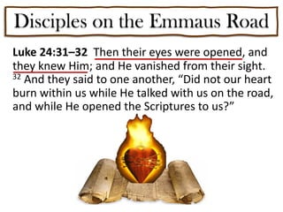 Disciples on the Emmaus Road
Luke 24:31–32 Then their eyes were opened, and
they knew Him; and He vanished from their sight.
32 And they said to one another, “Did not our heart
burn within us while He talked with us on the road,
and while He opened the Scriptures to us?”
 