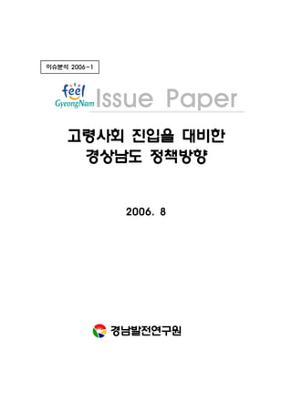 이슈분석 2006-1




              Issue Paper
    고령사회 진입을 대비한
     경상남도 정책방향


                2006. 8




               경남발전연구원
 