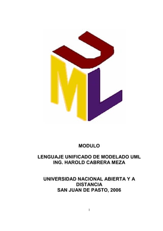 MODULO

LENGUAJE UNIFICADO DE MODELADO UML
     ING. HAROLD CABRERA MEZA


 UNIVERSIDAD NACIONAL ABIERTA Y A
            DISTANCIA
      SAN JUAN DE PASTO, 2006



                1
 