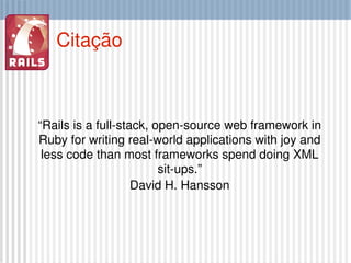 Citação “ Rails is a full-stack, open-source web framework in Ruby for writing real-world applications with joy and less code than most frameworks spend doing XML sit-ups.” David H.  Hansson 