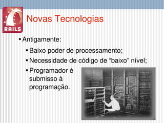 Novas Tecnologias Antigamente: Baixo poder de processamento; Necessidade de código de “baixo” nível; Programador é  submisso à programação. 