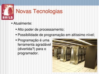 Novas Tecnologias Atualmente: Alto poder de processamento; Possibilidade de programação em altíssimo nível; Programação é uma ferramenta agradável (divertida?) para o programador. 