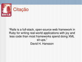 Citação <ul><ul><li>“ Rails is a full-stack, open-source web framework in Ruby for writing real-world applications with jo...