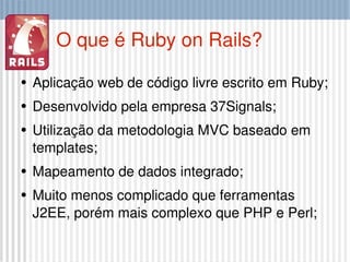 O que é Ruby on Rails? <ul><li>Aplicação web de código livre escrito em Ruby; </li></ul><ul><li>Desenvolvido pela empresa ...