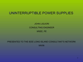 UNINTERRUPTIBLE POWER SUPPLIES JOHN LIGUORI CONSULTING ENGINEER MSEE, PE PRESENTED TO THE IEEE LONG ISLAND CONSULTANT’S NETWORK 9/6/06 