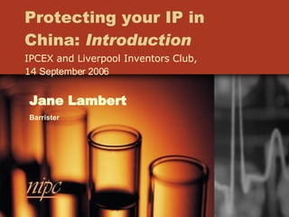 Protecting your IP in China:  Introduction IPCEX and Liverpool Inventors Club, 14  September 2006 Jane Lambert Barrister 