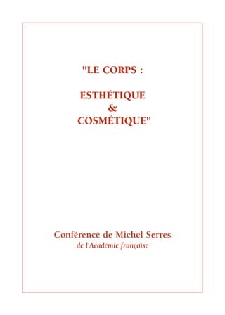 "LE CORPS :

     ESTHÉTIQUE
         &
     COSMÉTIQUE"




Conférence de Michel Serres
     de l’Académie française
 