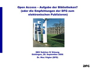 Open Access – Aufgabe der Bibliotheken?  (oder die Empfehlungen der DFG zum  elektronischen Publizieren) DBV Sektion IV Sitzung Göttingen, 28. September 2006 Dr. Max Vögler (DFG) 
