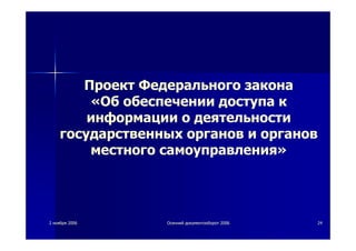22 ноябряноября 20062006 ОсеннийОсенний документооборотдокументооборот 20062006 2424
Проект Федерального закона
«Об обеспечении доступа к
информации о деятельности
государственных органов и органов
местного самоуправления»
 