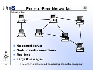 Peer-to-Peer Networks
 No central server
 Node to node connections
 Resilient
 Large #messages
File sharing, distributed computing, instant messaging
 