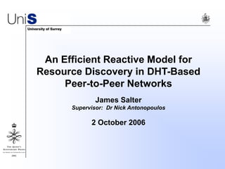 An Efficient Reactive Model for
Resource Discovery in DHT-Based
Peer-to-Peer Networks
James Salter
Supervisor: Dr Nick Antonopoulos
2 October 2006
 