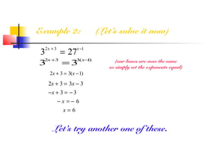 Example 2: (Let’s solve it now)
32x + 3
= 27x−1
3
2x +3
= 3
3(x−1) (our bases are now the same
so simply set the exponents equal)
2x + 3 = 3(x −1)
2x + 3 = 3x − 3
−x + 3 = − 3
− x = − 6
x = 6
Let’s try another one of these.
 