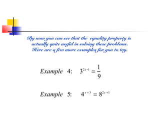 By now you can see that the equality property is
actually quite useful in solving these problems.
Here are a few more examples for you to try.
Example 4: 32x−1
=
1
9
Example 5: 4x + 3
= 82x +1
 