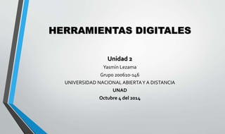 HERRAMIENTAS DIGITALES 
Unidad 2 
Yasmìn Lezama 
Grupo 200610-146 
UNIVERSIDAD NACIONAL ABIERTA Y A DISTANCIA 
UNAD 
Octubre 4 del 2014 
 