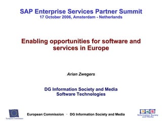 SAP Enterprise Services Partner Summit  17 October 2006, Amsterdam - Netherlands Enabling opportunities for software and services in Europe Arian Zwegers DG Information Society and Media Software Technologies 