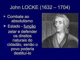 John LOCKE (1632 – 1704)John LOCKE (1632 – 1704)
► Combate aoCombate ao
absolutismoabsolutismo
► Estado -Estado - funçãofunção
zelar e defenderzelar e defender
os direitosos direitos
naturais donaturais do
cidadão, senão ocidadão, senão o
povo poderiapovo poderia
destituí-lodestituí-lo
 