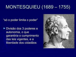 MONTESQUIEU (1689 – 1755)MONTESQUIEU (1689 – 1755)
““só o poder limita o poder”só o poder limita o poder”
► Divisão dos 3 poderes eDivisão dos 3 poderes e
autonomia, o queautonomia, o que
garantiria o cumprimentogarantiria o cumprimento
das leis vigentes, e adas leis vigentes, e a
liberdade dos cidadãosliberdade dos cidadãos
 