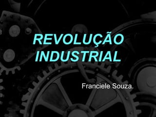 REVOLUÇÃO
INDUSTRIAL
Franciele Souza.
 