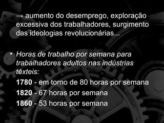 → aumento do desemprego, exploração
 excessiva dos trabalhadores, surgimento
 das ideologias revolucionárias...

• Horas de trabalho por semana para
  trabalhadores adultos nas indústrias
  têxteis:
  1780 - em torno de 80 horas por semana
  1820 - 67 horas por semana
  1860 - 53 horas por semana
 