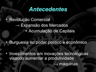Antecedentes
• Revolução Comercial
    → Expansão dos Mercados
         + Acumulação de Capitais

• Burguesia no poder político e econômico

• Investimentos em inovações tecnológicas
  visando aumentar a produtividade
                        → máquinas
 