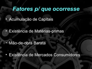 Fatores p/ que ocorresse
• Acumulação de Capitais

• Existência de Matérias-primas

• Mão-de-obra Barata

• Existência de Mercados Consumidores
 