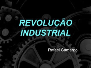 REVOLUÇÃO
INDUSTRIAL
Rafael Camargo
 