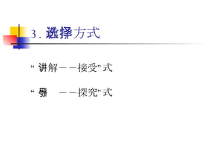 3. 教学方式选择 “ 讲解－－接受”式 “ 引导－－探究”式 