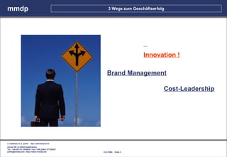 mmdp                                                       3 Wege zum Geschäftserfolg




                                                                            Innovation !

                                                         Brand Management

                                                                                    Cost-Leadership




© matthias m.d. pohle - dipl. betriebswirt fh
schaal 29 | d-35435 wettenberg
Tel.: +49.(0)179.1204635 / Fax: +49.(0)641.87780267
pohle@mmdp.net | http://www.mmdp.net                  14.5.2006 - Seite 3
 