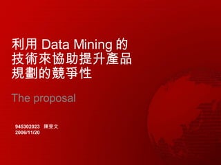 利用 Data Mining 的技術來協助提升產品規劃的競爭性 The proposal   945302023  陳斐文 2006/11/20 