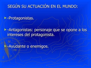 SEGÚN SU ACTUACIÓN EN EL MUNDO: -Protagonistas. -Antagonistas: personaje que se opone a los intereses del protagonista. -Ayudante o enemigos. 